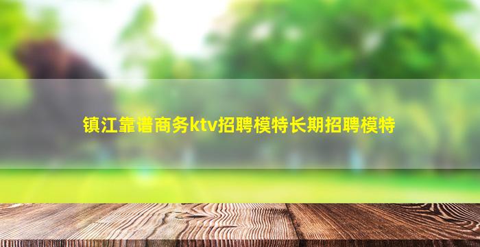 镇江靠谱商务ktv招聘模特长期招聘模特